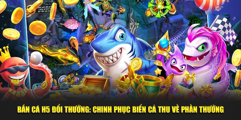 bắn cá h5 đổi thưởng