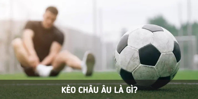 Định nghĩa kèo Châu Âu là việc đầu tiên bạn nên tìm hiểu trước khi tham gia