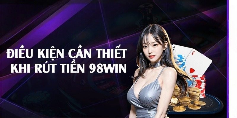 Điều kiện cần thiết khi rút tiền 98Win 